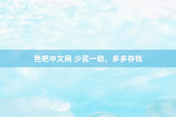 色吧中文网 少买一稔，多多存钱