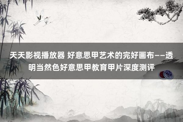 天天影视播放器 好意思甲艺术的完好画布——透明当然色好意思甲教育甲片深度测评