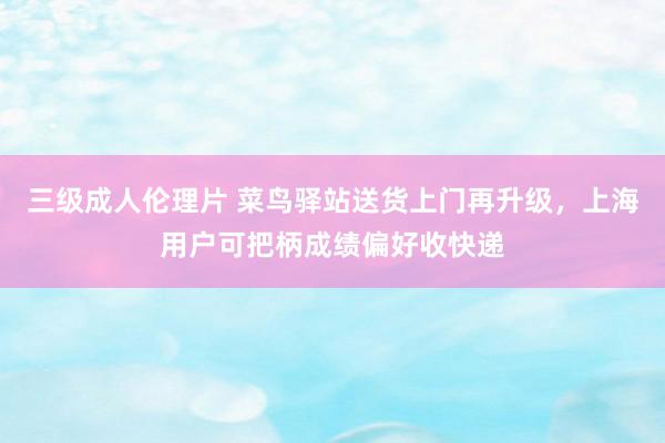 三级成人伦理片 菜鸟驿站送货上门再升级，上海用户可把柄成绩偏好收快递