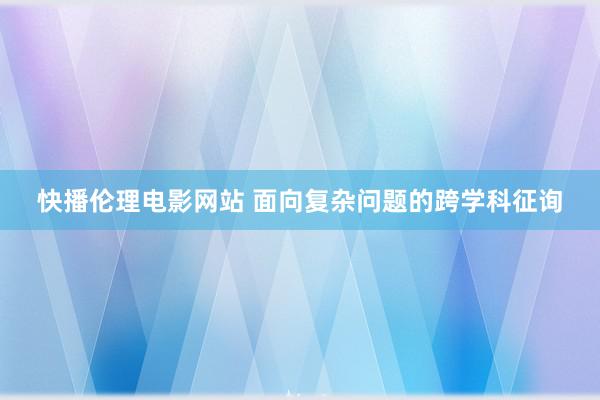 快播伦理电影网站 面向复杂问题的跨学科征询