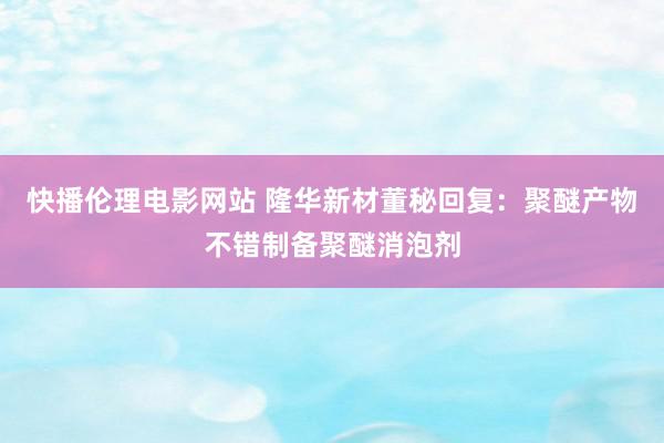 快播伦理电影网站 隆华新材董秘回复：聚醚产物不错制备聚醚消泡剂