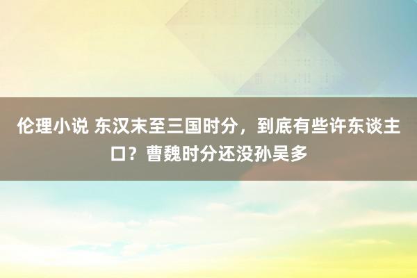 伦理小说 东汉末至三国时分，到底有些许东谈主口？曹魏时分还没孙吴多