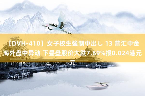 【DVH-410】女子校生強制中出し 13 普汇中金海外盘中异动 下昼盘股价大跌7.69%报0.024港元