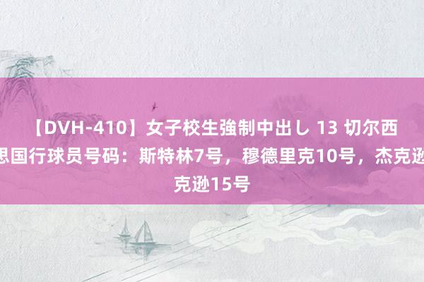 【DVH-410】女子校生強制中出し 13 切尔西好意思国行球员号码：斯特林7号，穆德里克10号，杰克逊15号