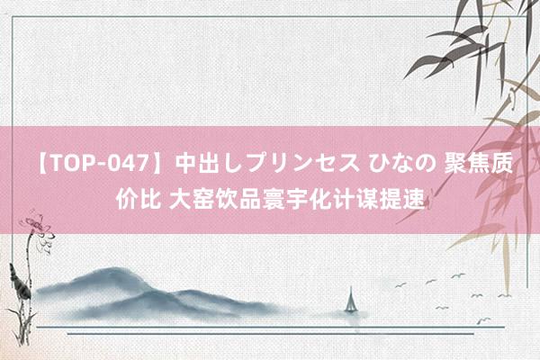【TOP-047】中出しプリンセス ひなの 聚焦质价比 大窑饮品寰宇化计谋提速
