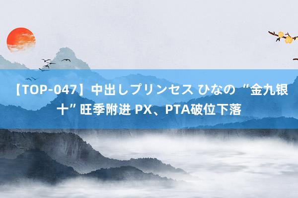 【TOP-047】中出しプリンセス ひなの “金九银十”旺季附进 PX、PTA破位下落