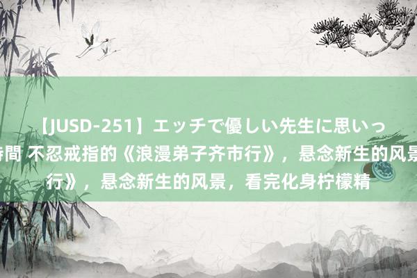 【JUSD-251】エッチで優しい先生に思いっきり甘えまくり4時間 不忍戒指的《浪漫弟子齐市行》，悬念新生的风景，看完化身柠檬精