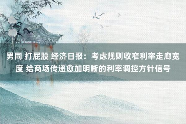 男同 打屁股 经济日报：考虑规则收窄利率走廊宽度 给商场传递愈加明晰的利率调控方针信号