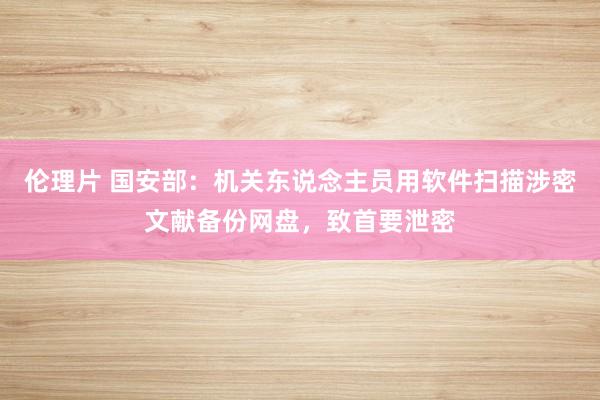 伦理片 国安部：机关东说念主员用软件扫描涉密文献备份网盘，致首要泄密