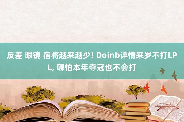 反差 眼镜 宿将越来越少! Doinb详情来岁不打LPL, 哪怕本年夺冠也不会打