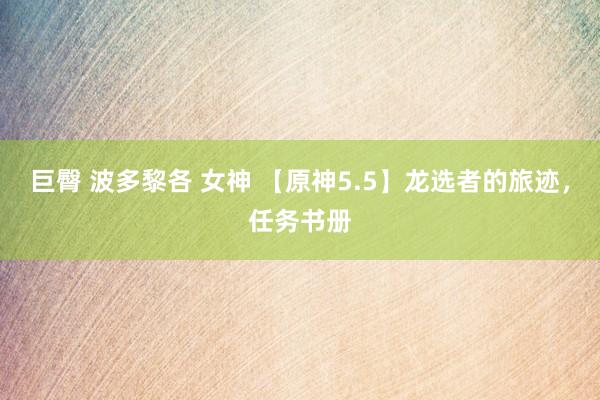 巨臀 波多黎各 女神 【原神5.5】龙选者的旅迹，任务书册