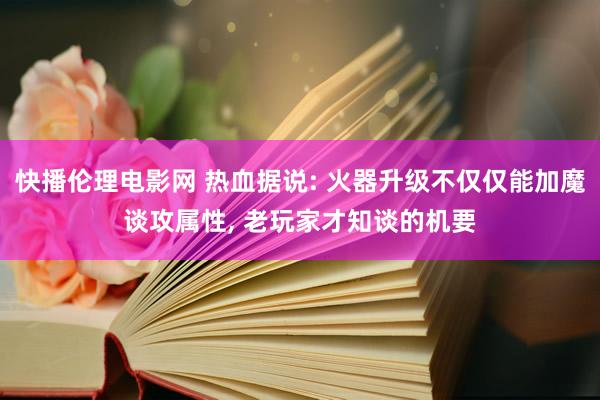 快播伦理电影网 热血据说: 火器升级不仅仅能加魔谈攻属性, 老玩家才知谈的机要