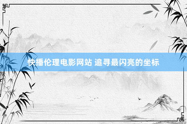 快播伦理电影网站 追寻最闪亮的坐标