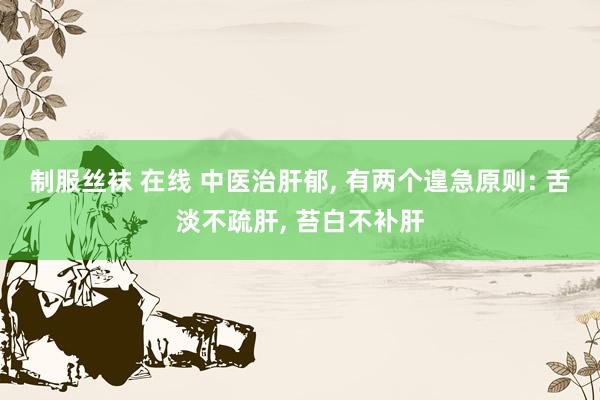 制服丝袜 在线 中医治肝郁, 有两个遑急原则: 舌淡不疏肝, 苔白不补肝