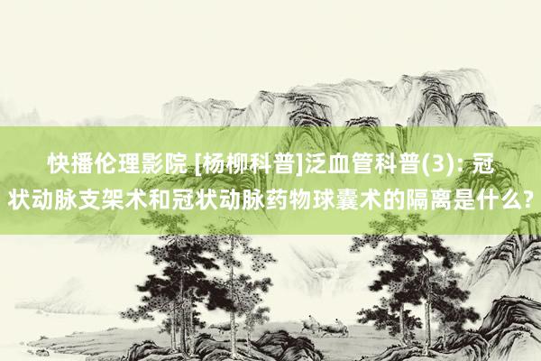 快播伦理影院 [杨柳科普]泛血管科普(3): 冠状动脉支架术和冠状动脉药物球囊术的隔离是什么?