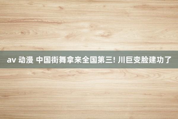 av 动漫 中国街舞拿来全国第三! 川巨变脸建功了
