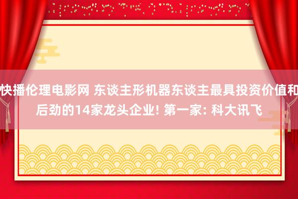 快播伦理电影网 东谈主形机器东谈主最具投资价值和后劲的14家龙头企业! 第一家: 科大讯飞
