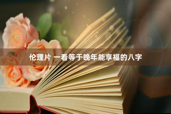 伦理片 一看等于晚年能享福的八字