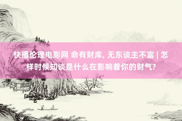 快播伦理电影网 命有财库, 无东谈主不富 | 怎样时候知谈是什么在影响着你的财气?