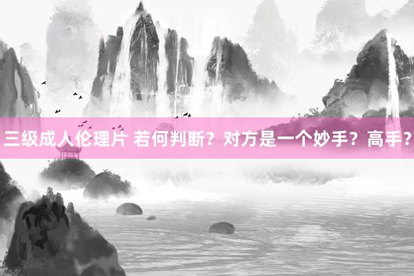 三级成人伦理片 若何判断?对方是一个妙手?高手?