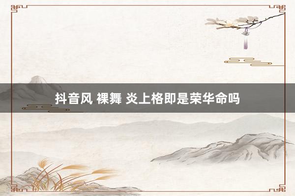 抖音风 裸舞 炎上格即是荣华命吗