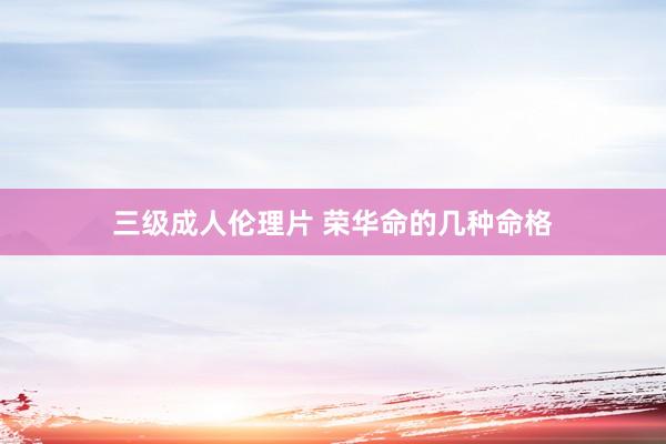 三级成人伦理片 荣华命的几种命格